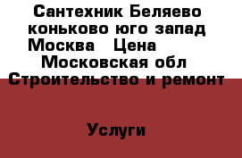 Сантехник Беляево коньково юго-запад Москва › Цена ­ 500 - Московская обл. Строительство и ремонт » Услуги   